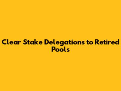 Clear Stake Delegations to Retired Pools