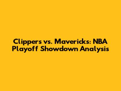 Clippers vs. Mavericks: NBA Playoff Showdown Analysis