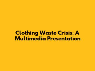 Clothing Waste Crisis: A Multimedia Presentation