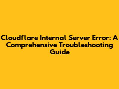 Cloudflare Internal Server Error: A Comprehensive Troubleshooting Guide