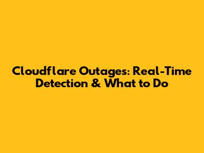 Cloudflare Outages: Real-Time Detection & What to Do