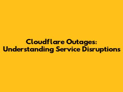 Cloudflare Outages: Understanding Service Disruptions