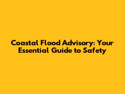Coastal Flood Advisory: Your Essential Guide to Safety