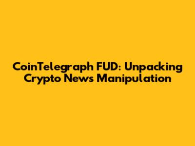 CoinTelegraph FUD: Unpacking Crypto News Manipulation