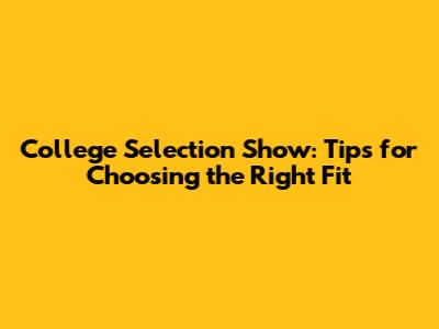 College Selection Show: Tips for Choosing the Right Fit