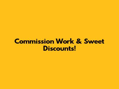Commission Work & Sweet Discounts!