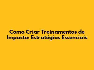 Como Criar Treinamentos de Impacto: Estratégias Essenciais