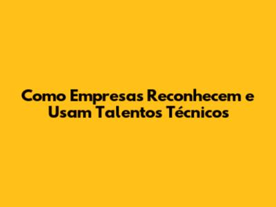 Como Empresas Reconhecem e Usam Talentos Técnicos