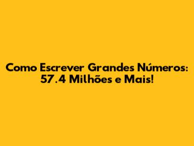 Como Escrever Grandes Números: 57.4 Milhões e Mais!