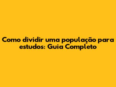 Como dividir uma população para estudos: Guia Completo