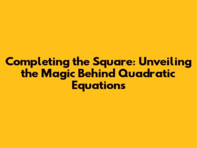 Completing the Square: Unveiling the Magic Behind Quadratic Equations