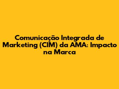 Comunicação Integrada de Marketing (CIM) da AMA: Impacto na Marca