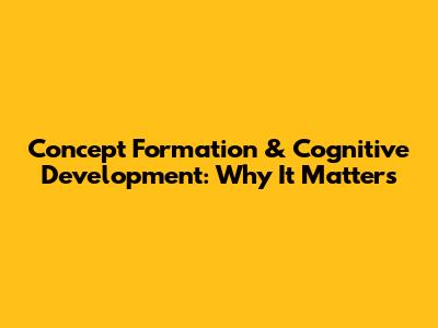 Concept Formation & Cognitive Development: Why It Matters