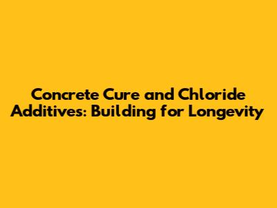 Concrete Cure and Chloride Additives: Building for Longevity