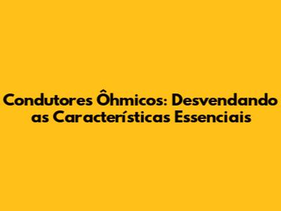 Condutores Ôhmicos: Desvendando as Características Essenciais