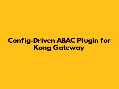 Config-Driven ABAC Plugin for Kong Gateway