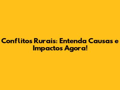 Conflitos Rurais: Entenda Causas e Impactos Agora!
