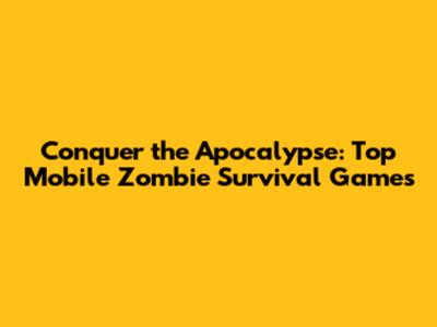 Conquer the Apocalypse: Top Mobile Zombie Survival Games