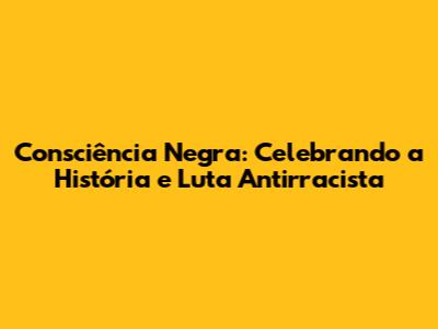 Consciência Negra: Celebrando a História e Luta Antirracista