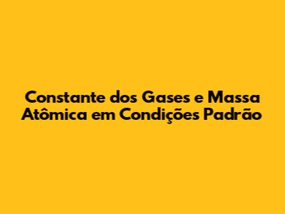 Constante dos Gases e Massa Atômica em Condições Padrão