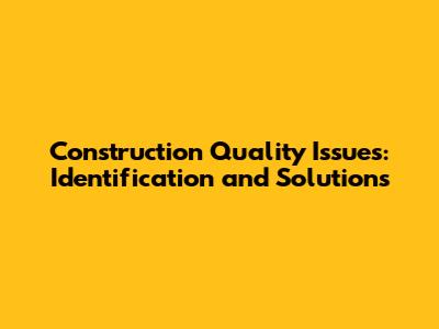 Construction Quality Issues: Identification and Solutions