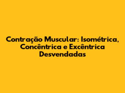Contração Muscular: Isométrica, Concêntrica e Excêntrica Desvendadas