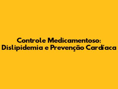Controle Medicamentoso: Dislipidemia e Prevenção Cardíaca