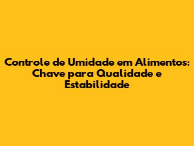 Controle de Umidade em Alimentos: Chave para Qualidade e Estabilidade