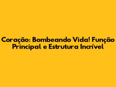Coração: Bombeando Vida! Função Principal e Estrutura Incrível