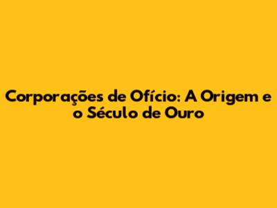 Corporações de Ofício: A Origem e o Século de Ouro