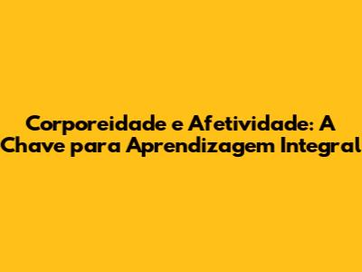 Corporeidade e Afetividade: A Chave para Aprendizagem Integral