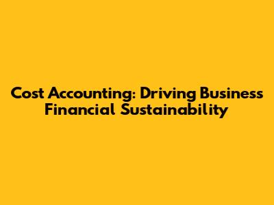 Cost Accounting: Driving Business Financial Sustainability