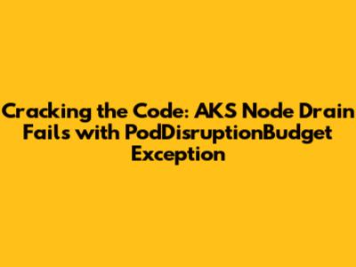 Cracking the Code: AKS Node Drain Fails with PodDisruptionBudget Exception