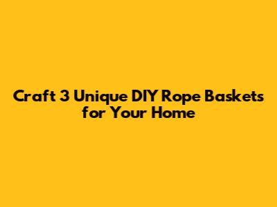 Craft 3 Unique DIY Rope Baskets for Your Home