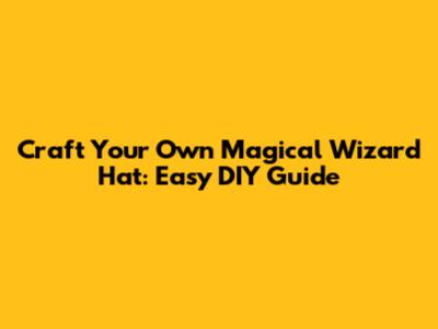 Craft Your Own Magical Wizard Hat: Easy DIY Guide