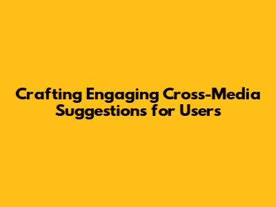 Crafting Engaging Cross-Media Suggestions for Users