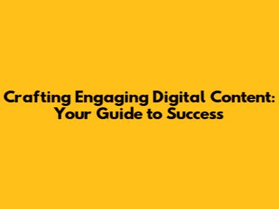 Crafting Engaging Digital Content: Your Guide to Success