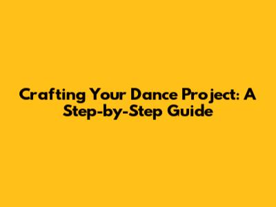 Crafting Your Dance Project: A Step-by-Step Guide