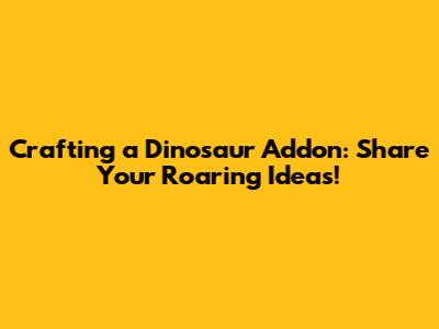 Crafting a Dinosaur Addon: Share Your Roaring Ideas!