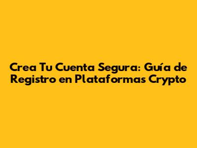 Crea Tu Cuenta Segura: Guía de Registro en Plataformas Crypto