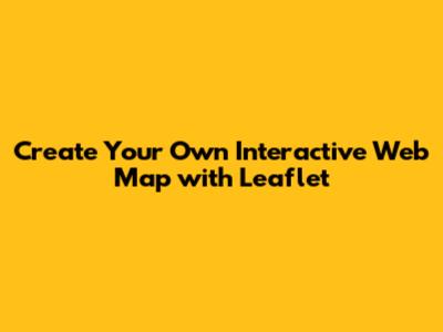 Create Your Own Interactive Web Map with Leaflet