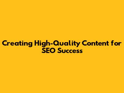 Creating High-Quality Content for SEO Success