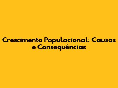 Crescimento Populacional: Causas e Consequências