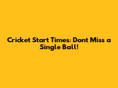 Cricket Start Times: Don't Miss a Single Ball!