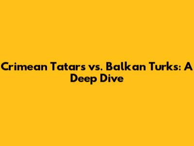Crimean Tatars vs. Balkan Turks: A Deep Dive