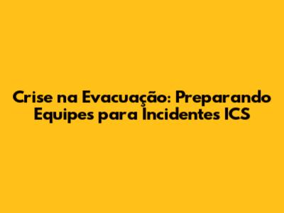 Crise na Evacuação: Preparando Equipes para Incidentes ICS