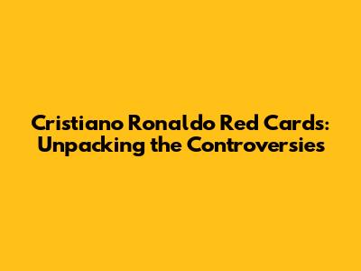Cristiano Ronaldo Red Cards: Unpacking the Controversies