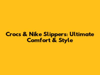Crocs & Nike Slippers: Ultimate Comfort & Style