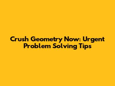 Crush Geometry Now: Urgent Problem Solving Tips