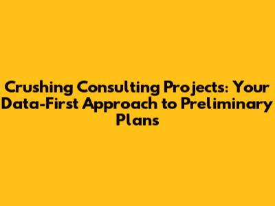 Crushing Consulting Projects: Your Data-First Approach to Preliminary Plans